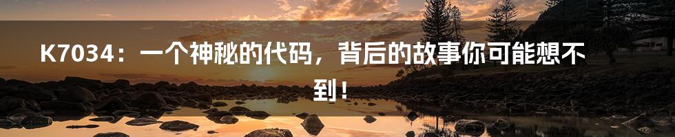 K7034:一个神秘的代码,背后的故事你可能想不到!