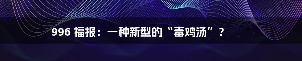 996 福报:一种新型的“毒鸡汤”?