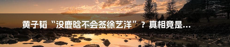 黄子韬“没鹿晗不会签徐艺洋”?真相竟是...