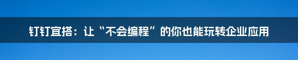 钉钉宜搭:让“不会编程”的你也能玩转企业应用