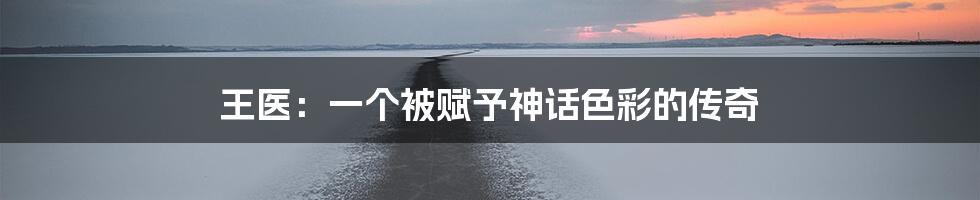 王医：一个被赋予神话色彩的传奇