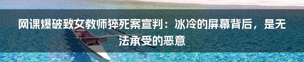 网课爆破致女教师猝死案宣判:冰冷的屏幕背后,是无法承受的恶意