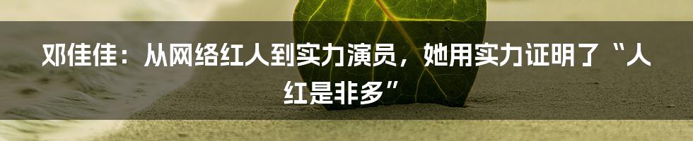 邓佳佳：从网络红人到实力演员，她用实力证明了“人红是非多”