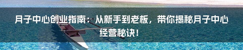 月子中心创业指南:从新手到老板,带你揭秘月子中心经营秘诀!