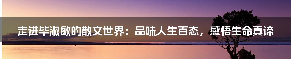 走进毕淑敏的散文世界:品味人生百态,感悟生命真谛