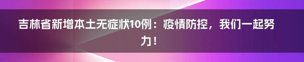 吉林省新增本土无症状10例:疫情防控,我们一起努力!