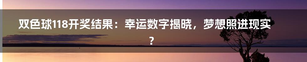 双色球118开奖结果:幸运数字揭晓,梦想照进现实?