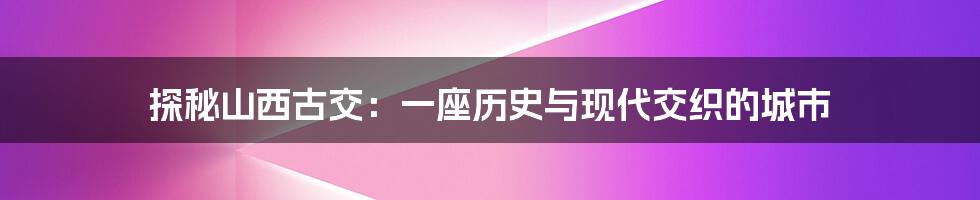 探秘山西古交：一座历史与现代交织的城市