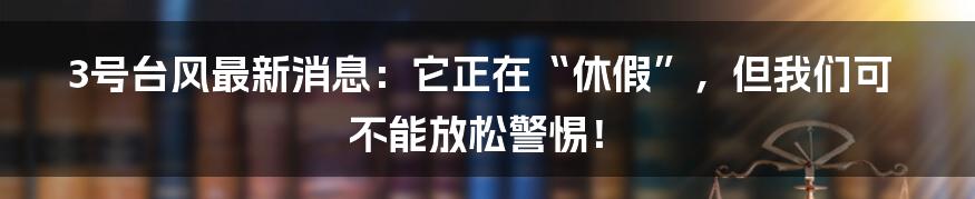 3号台风最新消息:它正在“休假”,但我们可不能放松警惕!