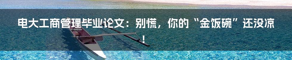电大工商管理毕业论文：别慌，你的“金饭碗”还没凉！