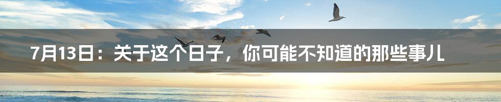7月13日:关于这个日子,你可能不知道的那些事儿