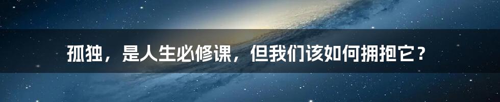 孤独,是人生必修课,但我们该如何拥抱它?