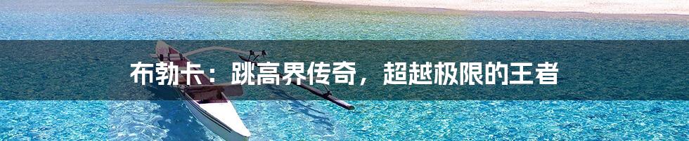 布勃卡:跳高界传奇,超越极限的王者
