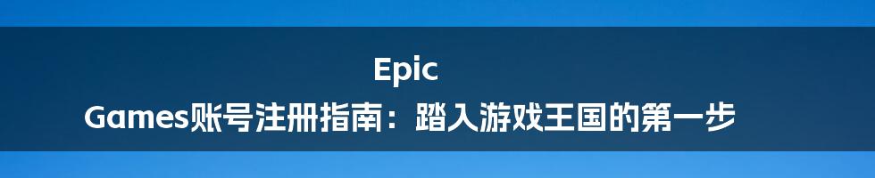 Epic Games账号注册指南：踏入游戏王国的第一步