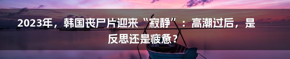 2023年，韩国丧尸片迎来“寂静”：高潮过后，是反思还是疲惫？