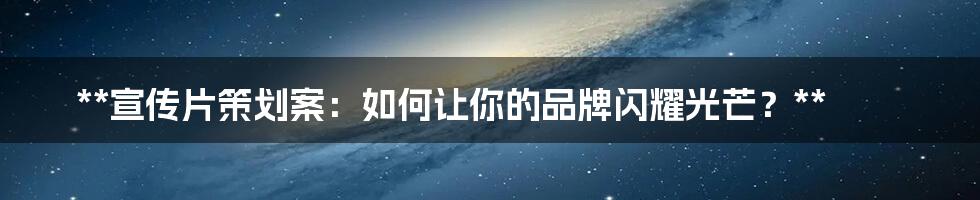**宣传片策划案:如何让你的品牌闪耀光芒?**