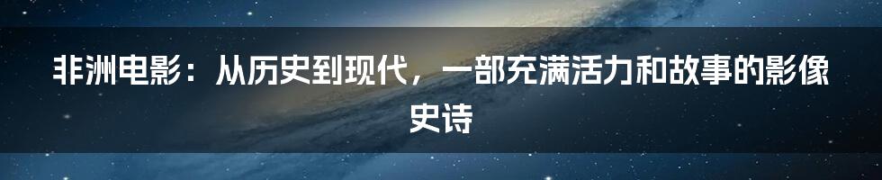 非洲电影：从历史到现代，一部充满活力和故事的影像史诗