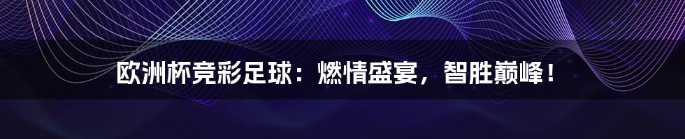 欧洲杯竞彩足球:燃情盛宴,智胜巅峰!