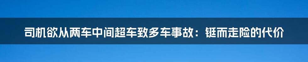 司机欲从两车中间超车致多车事故:铤而走险的代价