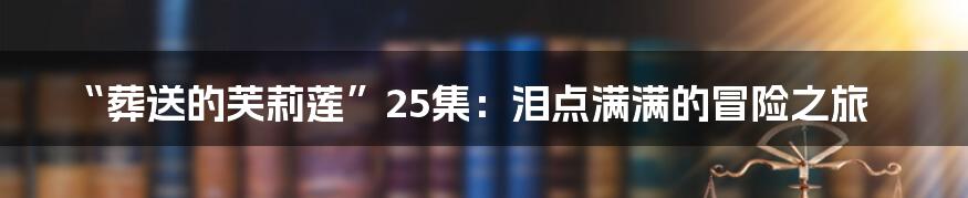 “葬送的芙莉莲”25集：泪点满满的冒险之旅