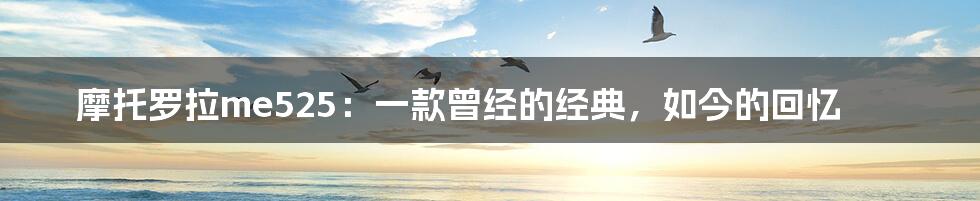 摩托罗拉me525:一款曾经的经典,如今的回忆