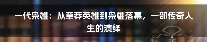一代枭雄：从草莽英雄到枭雄落幕，一部传奇人生的演绎