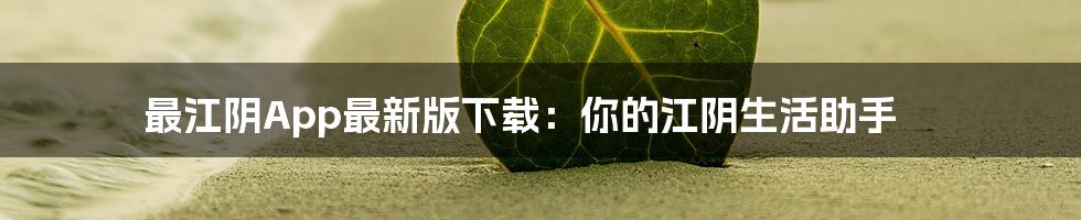 最江阴App最新版下载:你的江阴生活助手