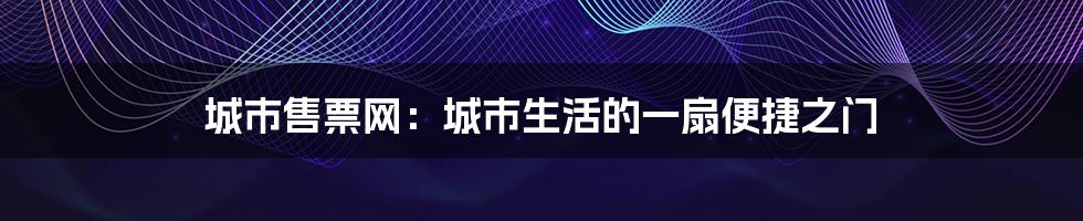 城市售票网:城市生活的一扇便捷之门
