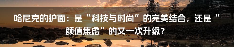 哈尼克的护面:是“科技与时尚”的完美结合,还是“颜值焦虑”的又一次升级?
