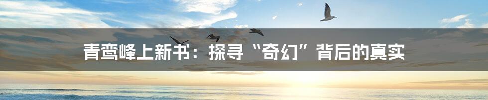 青鸾峰上新书:探寻“奇幻”背后的真实