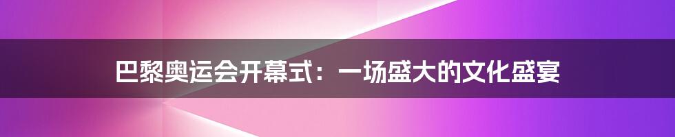 巴黎奥运会开幕式:一场盛大的文化盛宴