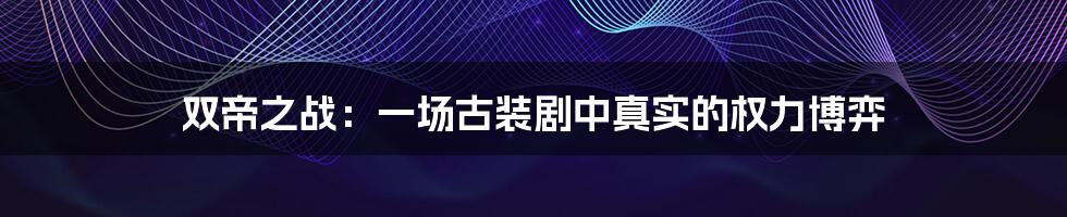 双帝之战:一场古装剧中真实的权力博弈