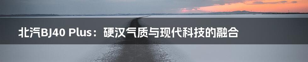 北汽BJ40 Plus:硬汉气质与现代科技的融合