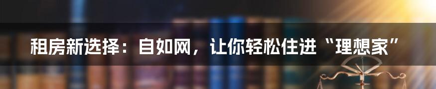 租房新选择:自如网,让你轻松住进“理想家”