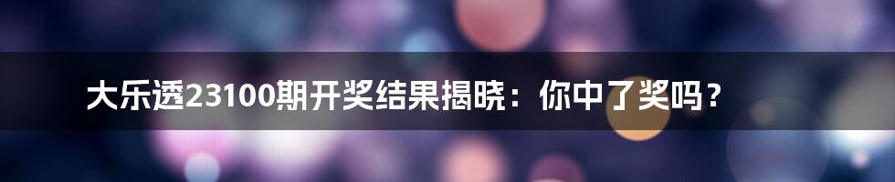 大乐透23100期开奖结果揭晓:你中了奖吗?