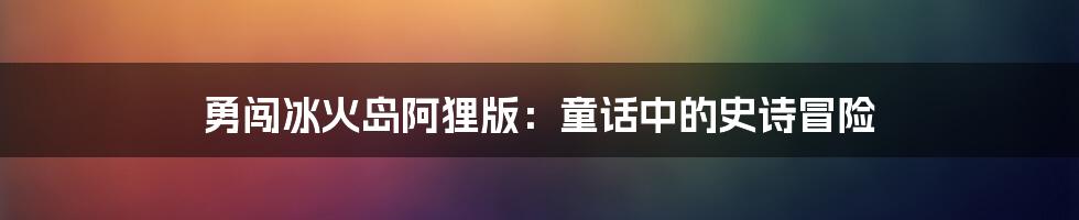 勇闯冰火岛阿狸版:童话中的史诗冒险