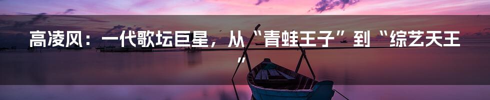 高凌风：一代歌坛巨星，从“青蛙王子”到“综艺天王”