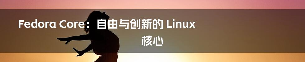 Fedora Core：自由与创新的 Linux 核心