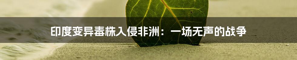 印度变异毒株入侵非洲:一场无声的战争