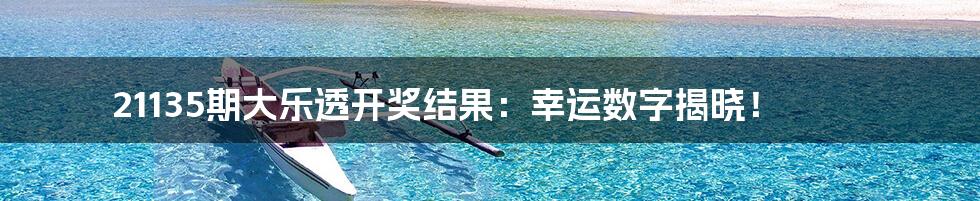21135期大乐透开奖结果：幸运数字揭晓！