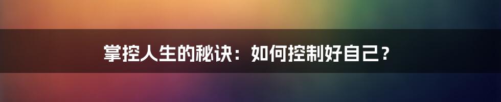 掌控人生的秘诀:如何控制好自己?
