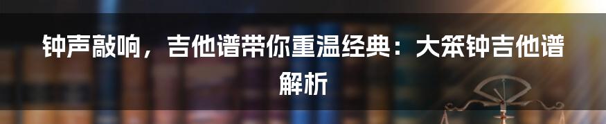 钟声敲响，吉他谱带你重温经典：大笨钟吉他谱解析