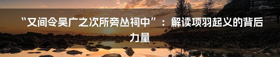 “又间令吴广之次所旁丛祠中”:解读项羽起义的背后力量
