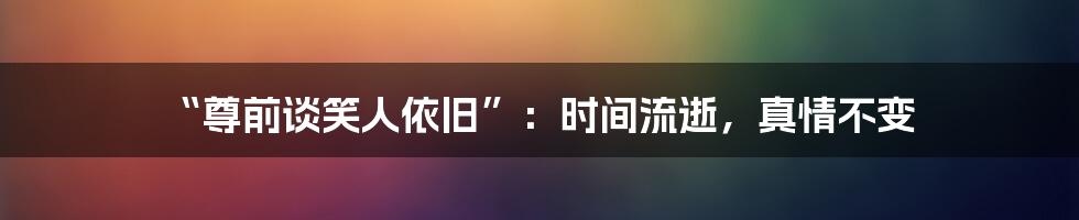“尊前谈笑人依旧”:时间流逝,真情不变