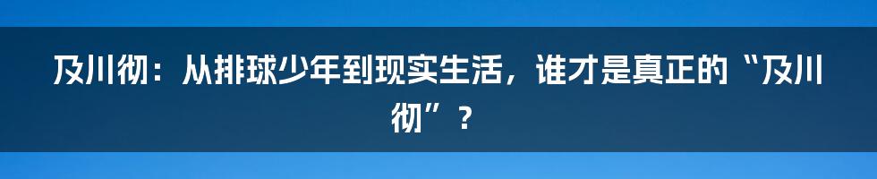 及川彻:从排球少年到现实生活,谁才是真正的“及川彻”?