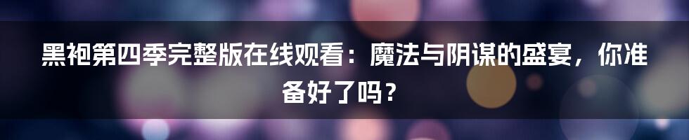 黑袍第四季完整版在线观看:魔法与阴谋的盛宴,你准备好了吗?