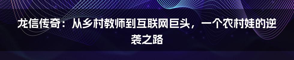 龙信传奇:从乡村教师到互联网巨头,一个农村娃的逆袭之路