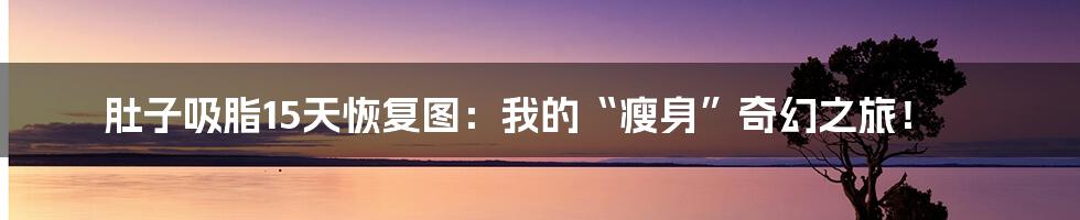 肚子吸脂15天恢复图:我的“瘦身”奇幻之旅!