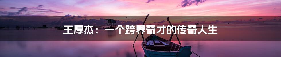 王厚杰:一个跨界奇才的传奇人生