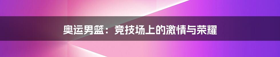 奥运男篮:竞技场上的激情与荣耀